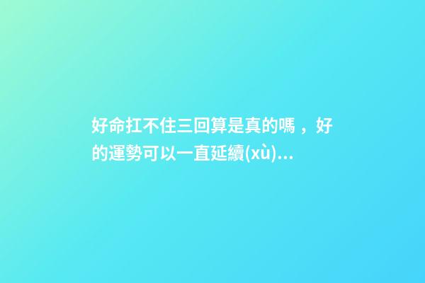 好命扛不住三回算是真的嗎，好的運勢可以一直延續(xù)下去嗎